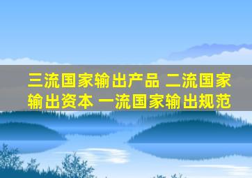 三流国家输出产品 二流国家输出资本 一流国家输出规范